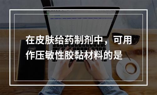 在皮肤给药制剂中，可用作压敏性胶黏材料的是