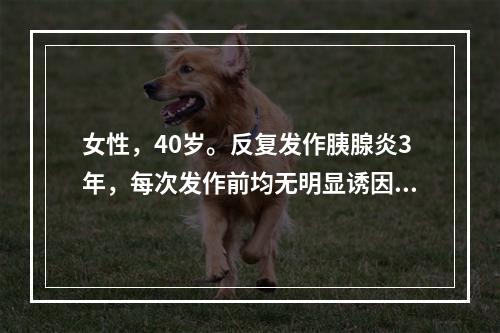 女性，40岁。反复发作胰腺炎3年，每次发作前均无明显诱因，亦