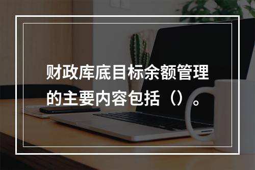 财政库底目标余额管理的主要内容包括（）。