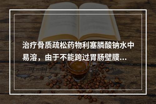 治疗骨质疏松药物利塞膦酸钠水中易溶，由于不能跨过胃肠壁膜，口