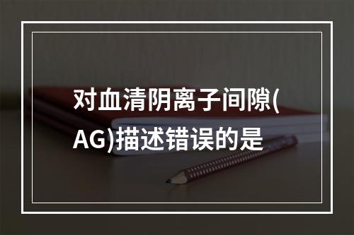 对血清阴离子间隙(AG)描述错误的是