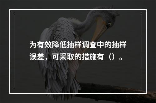 为有效降低抽样调查中的抽样误差，可采取的措施有（）。