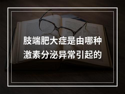 肢端肥大症是由哪种激素分泌异常引起的