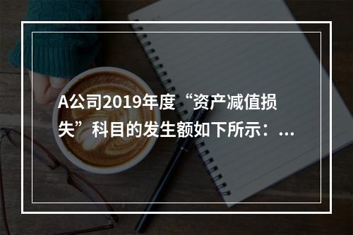 A公司2019年度“资产减值损失”科目的发生额如下所示：存货