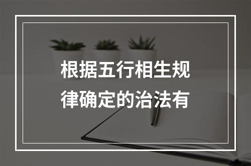 根据五行相生规律确定的治法有