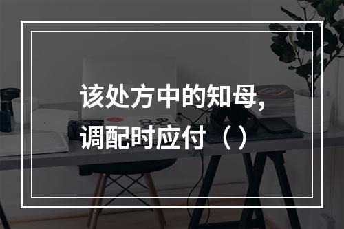 该处方中的知母,调配时应付（ ）