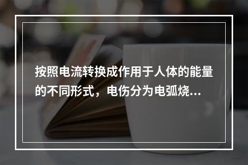 按照电流转换成作用于人体的能量的不同形式，电伤分为电弧烧伤、