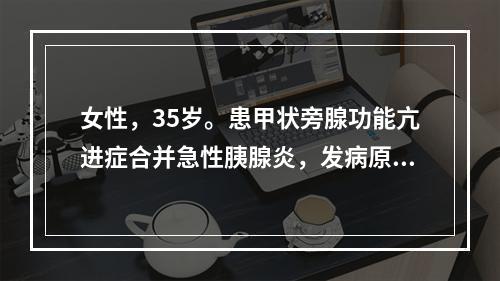 女性，35岁。患甲状旁腺功能亢进症合并急性胰腺炎，发病原因可