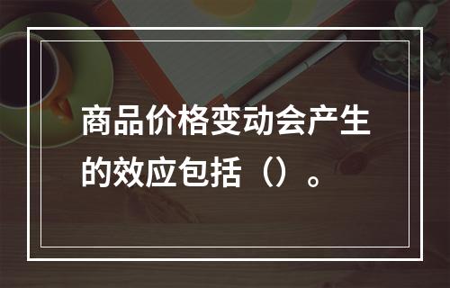 商品价格变动会产生的效应包括（）。