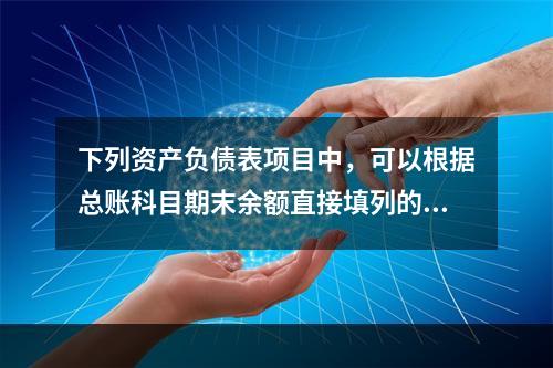 下列资产负债表项目中，可以根据总账科目期末余额直接填列的是（