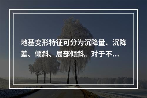 地基变形特征可分为沉降量、沉降差、倾斜、局部倾斜。对于不同