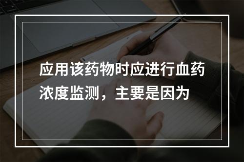 应用该药物时应进行血药浓度监测，主要是因为