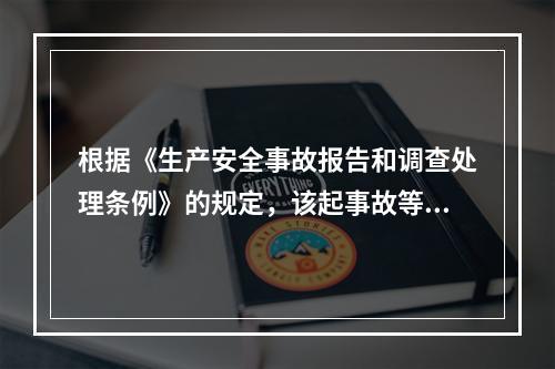 根据《生产安全事故报告和调查处理条例》的规定，该起事故等级为