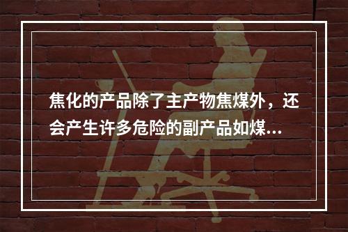 焦化的产品除了主产物焦煤外，还会产生许多危险的副产品如煤气、