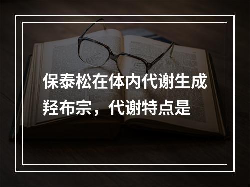 保泰松在体内代谢生成羟布宗，代谢特点是