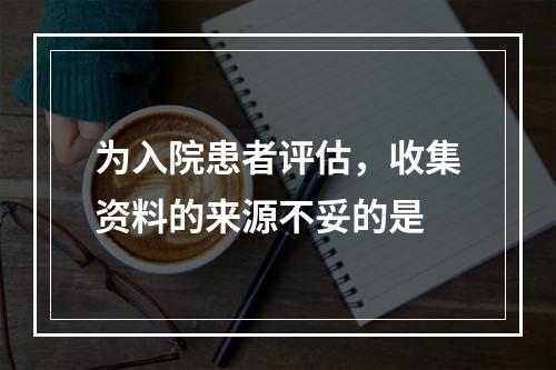 为入院患者评估，收集资料的来源不妥的是