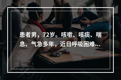 患者男，72岁。咳嗽、咳痰、喘息、气急多年，近日呼吸困难加重