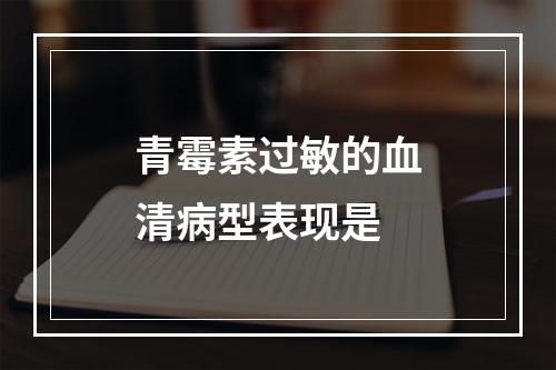 青霉素过敏的血清病型表现是