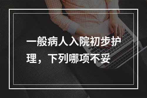 一般病人入院初步护理，下列哪项不妥