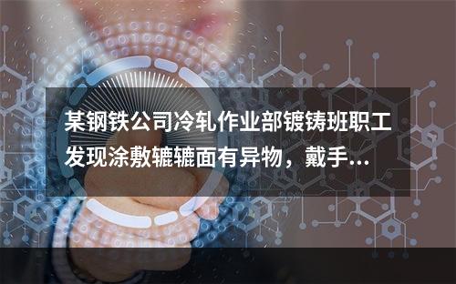 某钢铁公司冷轧作业部镀铸班职工发现涂敷辘辘面有异物，戴手套清