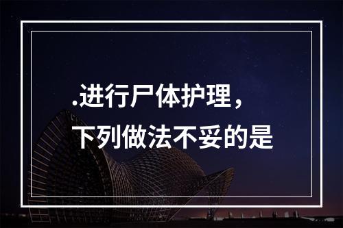 .进行尸体护理，下列做法不妥的是