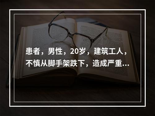 患者，男性，20岁，建筑工人，不慎从脚手架跌下，造成严重颅脑