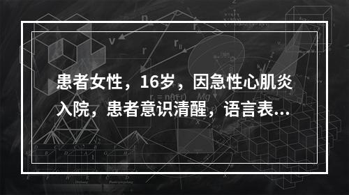 患者女性，16岁，因急性心肌炎入院，患者意识清醒，语言表达准