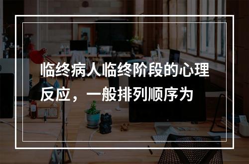 临终病人临终阶段的心理反应，一般排列顺序为