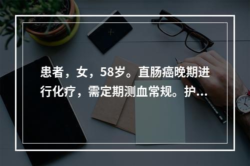 患者，女，58岁。直肠癌晚期进行化疗，需定期测血常规。护士