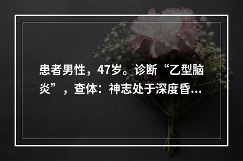 患者男性，47岁。诊断“乙型脑炎”，查体：神志处于深度昏迷状