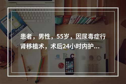 患者，男性，55岁，因尿毒症行肾移植术，术后24小时内护士应