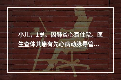 小儿，1岁。因肺炎心衰住院。医生查体其患有先心病动脉导管未闭