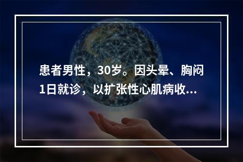 患者男性，30岁。因头晕、胸闷1日就诊，以扩张性心肌病收入院