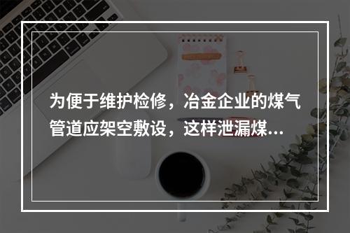 为便于维护检修，冶金企业的煤气管道应架空敷设，这样泄漏煤气时