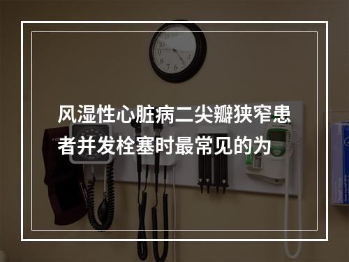 风湿性心脏病二尖瓣狭窄患者并发栓塞时最常见的为