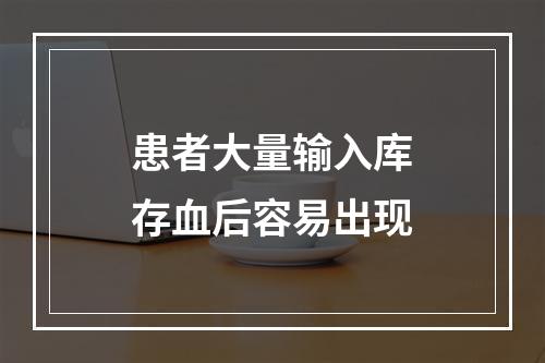 患者大量输入库存血后容易出现