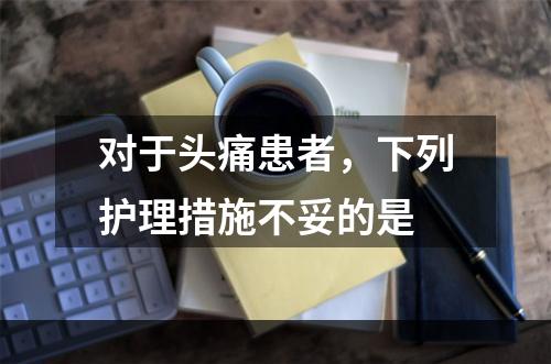 对于头痛患者，下列护理措施不妥的是