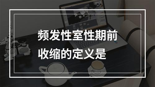 频发性室性期前收缩的定义是