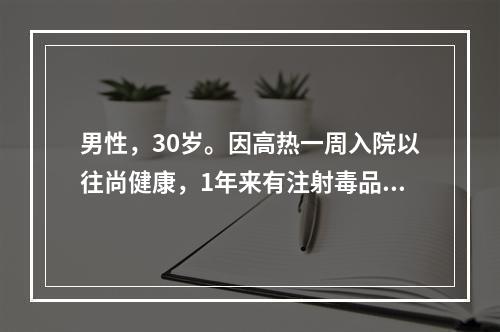 男性，30岁。因高热一周入院以往尚健康，1年来有注射毒品史。