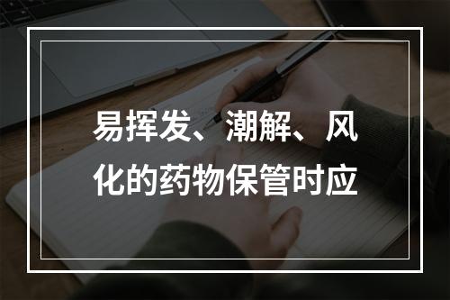 易挥发、潮解、风化的药物保管时应