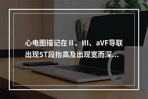 心电图描记在Ⅱ、Ⅲ、aVF导联出现ST段抬高及出现宽而深的Q