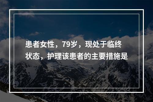 患者女性，79岁，现处于临终状态，护理该患者的主要措施是