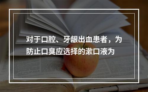 对于口腔、牙龈出血患者，为防止口臭应选择的漱口液为