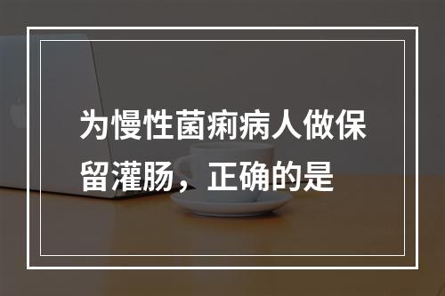 为慢性菌痢病人做保留灌肠，正确的是