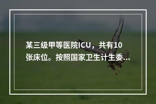 某三级甲等医院ICU，共有10张床位。按照国家卫生计生委对