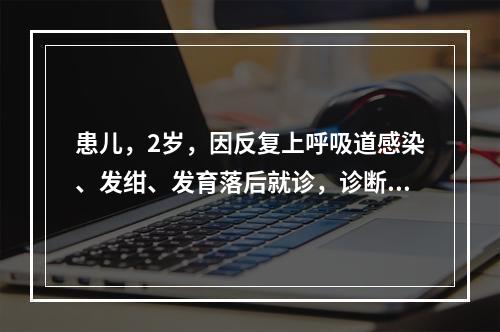 患儿，2岁，因反复上呼吸道感染、发绀、发育落后就诊，诊断为“