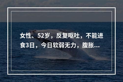 女性、52岁，反复呕吐，不能进食3日，今日软弱无力，腹胀难忍