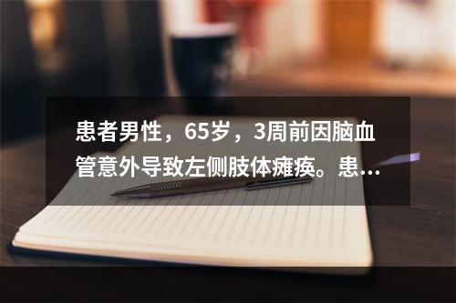 患者男性，65岁，3周前因脑血管意外导致左侧肢体瘫痪。患者神