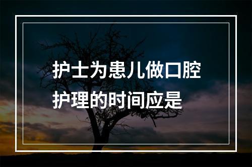 护士为患儿做口腔护理的时间应是