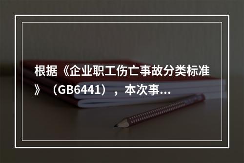 根据《企业职工伤亡事故分类标准》（GB6441），本次事故属